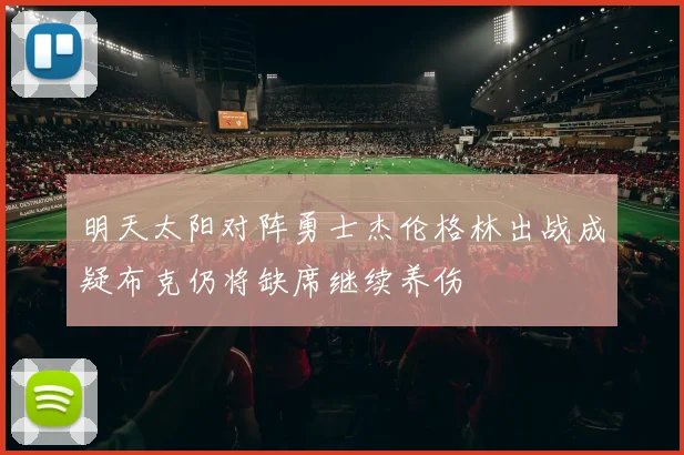 明天太阳对阵勇士杰伦格林出战成疑布克仍将缺席继续养伤