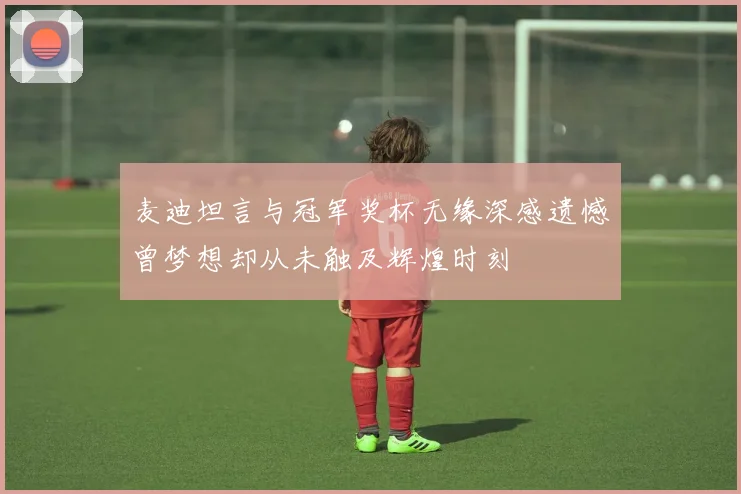 麦迪坦言与冠军奖杯无缘深感遗憾曾梦想却从未触及辉煌时刻