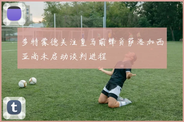 多特蒙德关注皇马前锋贡萨洛加西亚尚未启动谈判进程