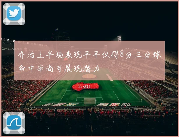 乔治上半场表现平平仅得8分三分球命中率尚可展现潜力