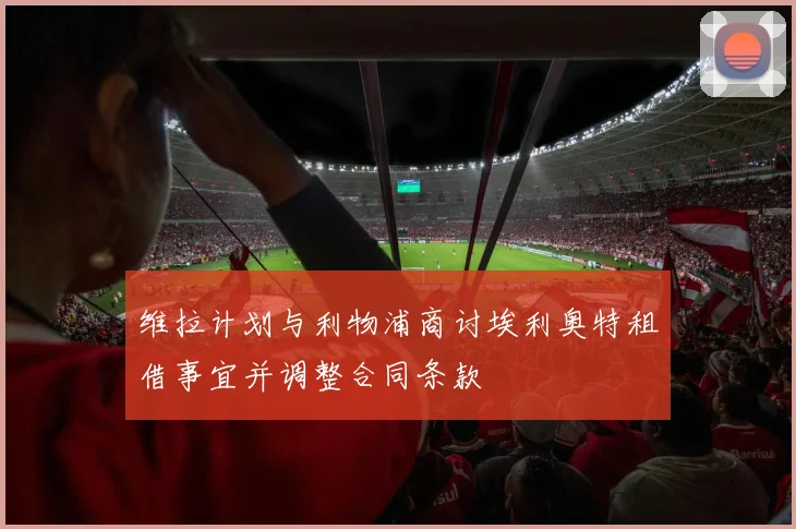 维拉计划与利物浦商讨埃利奥特租借事宜并调整合同条款