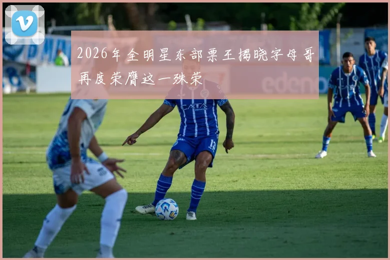 2026年全明星东部票王揭晓字母哥再度荣膺这一殊荣