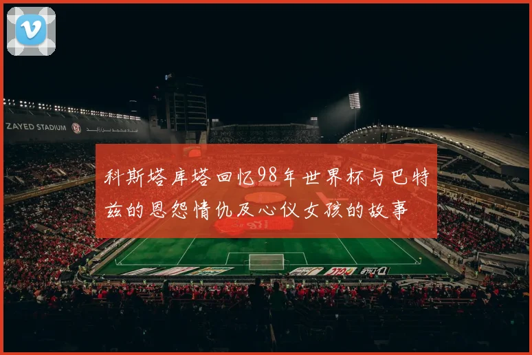 科斯塔库塔回忆98年世界杯与巴特兹的恩怨情仇及心仪女孩的故事