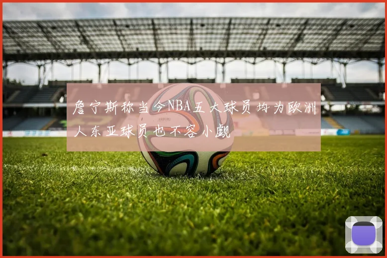 詹宁斯称当今NBA五大球员均为欧洲人东亚球员也不容小觑
