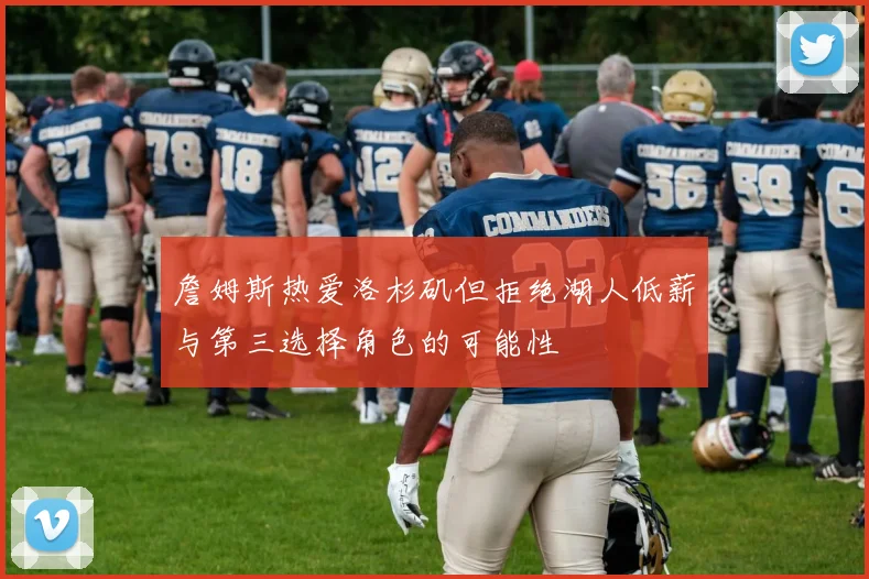 詹姆斯热爱洛杉矶但拒绝湖人低薪与第三选择角色的可能性