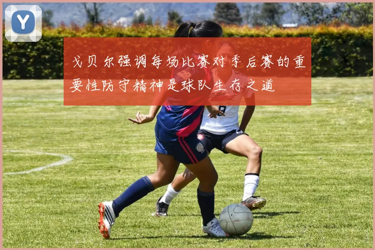 戈贝尔强调每场比赛对季后赛的重要性防守精神是球队生存之道