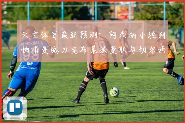 天空体育最新预测：阿森纳小胜利物浦曼城力克布莱顿曼联与切尔西握手言和