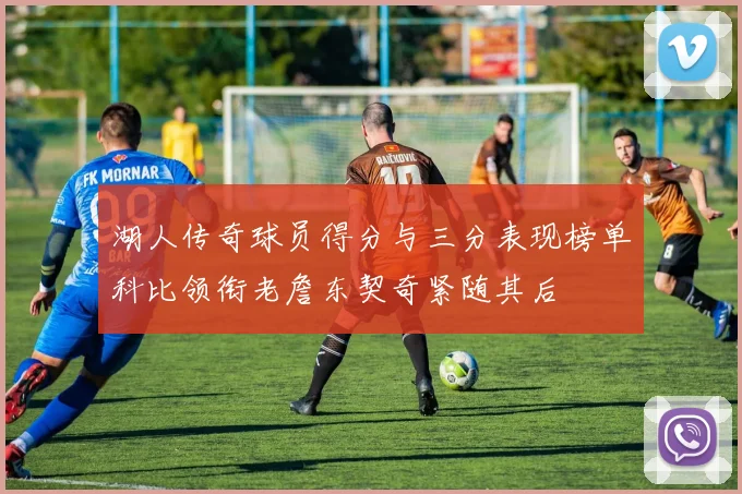 湖人传奇球员得分与三分表现榜单科比领衔老詹东契奇紧随其后