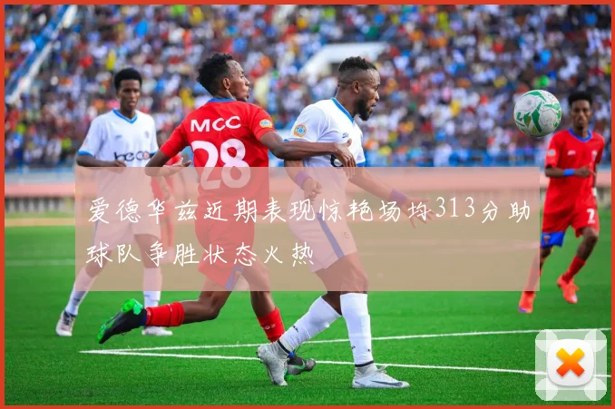 爱德华兹近期表现惊艳场均313分助球队争胜状态火热