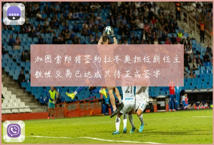 加图索即将签约拉齐奥担任新任主教练交易已达成只待正式签字