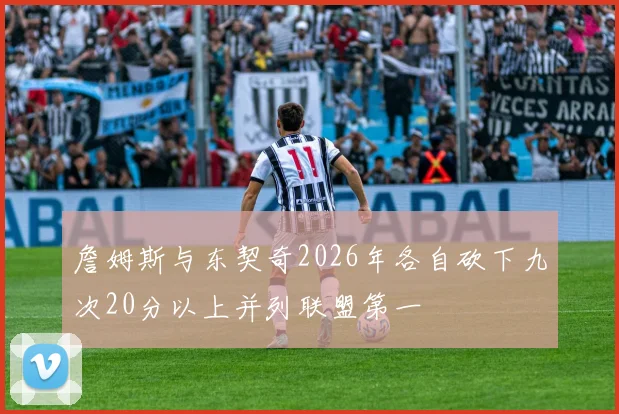 詹姆斯与东契奇2026年各自砍下九次20分以上并列联盟第一