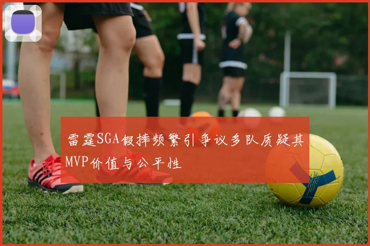 雷霆SGA假摔频繁引争议多队质疑其MVP价值与公平性