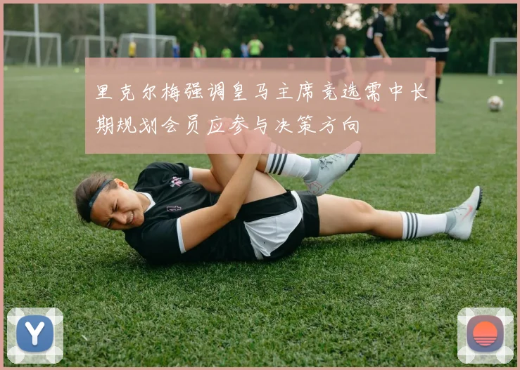 里克尔梅强调皇马主席竞选需中长期规划会员应参与决策方向