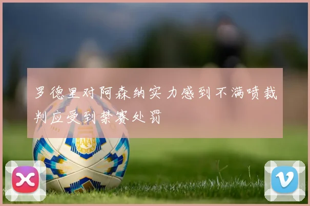 罗德里对阿森纳实力感到不满喷裁判应受到禁赛处罚