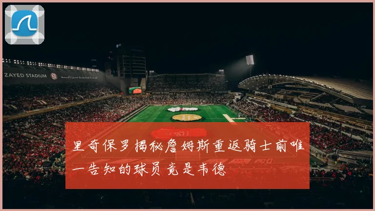 里奇保罗揭秘詹姆斯重返骑士前唯一告知的球员竟是韦德