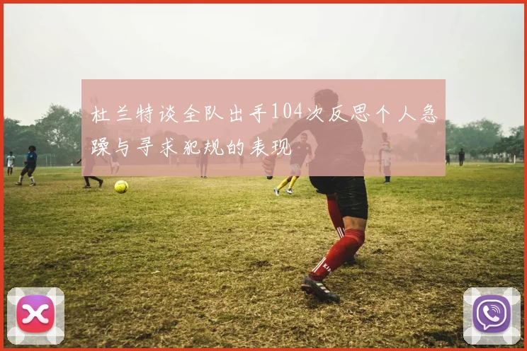 杜兰特谈全队出手104次反思个人急躁与寻求犯规的表现