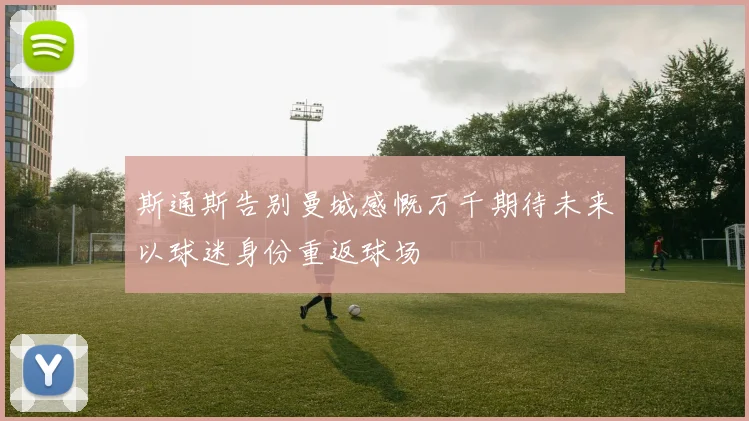 斯通斯告别曼城感慨万千期待未来以球迷身份重返球场