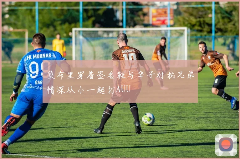 莫布里穿着签名鞋与华子对抗兄弟情深从小一起打AUU