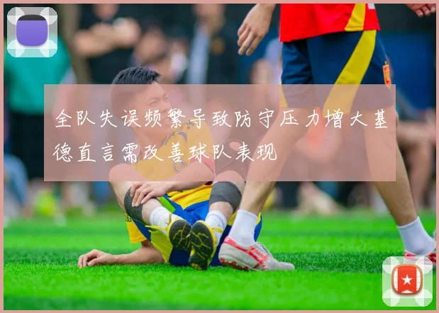 全队失误频繁导致防守压力增大基德直言需改善球队表现