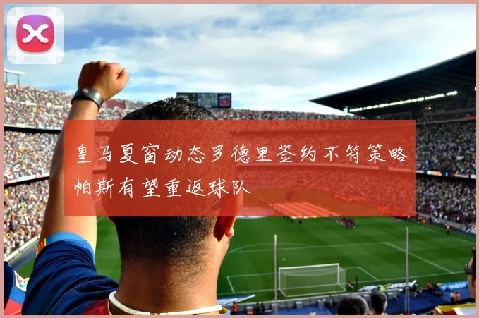 皇马夏窗动态罗德里签约不符策略帕斯有望重返球队