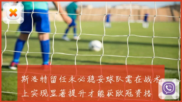 斯洛特留任未必稳妥球队需在战术上实现显著提升才能获欧冠资格