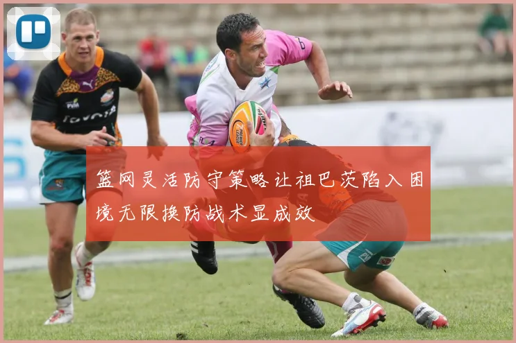 篮网灵活防守策略让祖巴茨陷入困境无限换防战术显成效